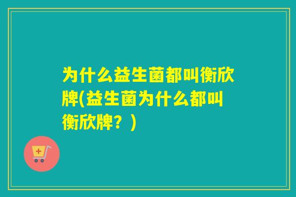为什么益生菌都叫衡欣牌(益生菌为什么都叫衡欣牌？)