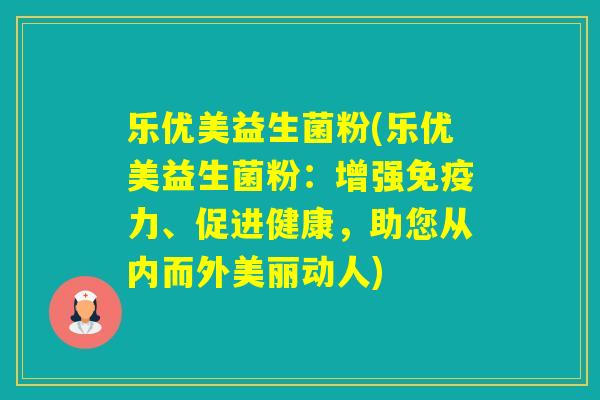 乐优美益生菌粉(乐优美益生菌粉：增强力、促进健康，助您从内而外美丽动人)