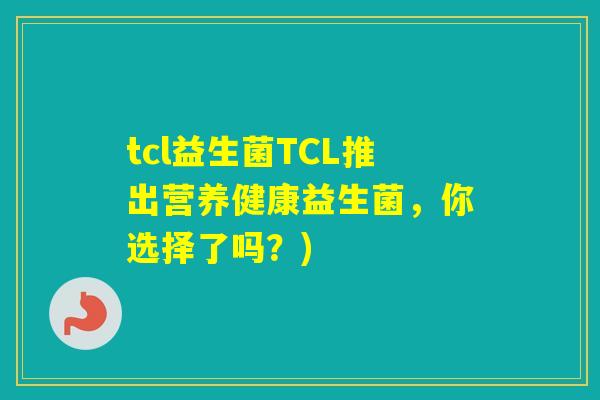 tcl益生菌TCL推出营养健康益生菌，你选择了吗？)