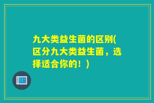 九大类益生菌的区别(区分九大类益生菌，选择适合你的！)