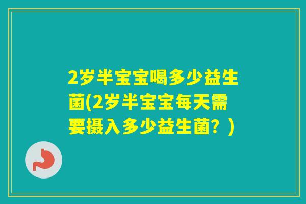 2岁半宝宝喝多少益生菌(2岁半宝宝每天需要摄入多少益生菌？)
