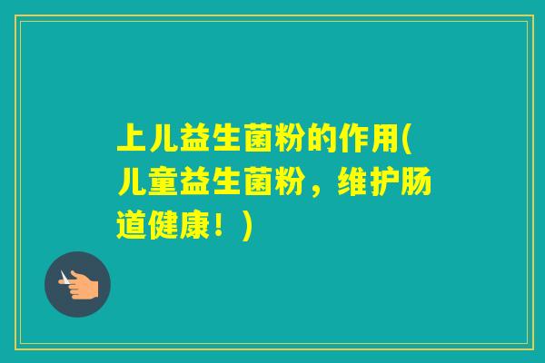 上儿益生菌粉的作用(儿童益生菌粉，维护肠道健康！)