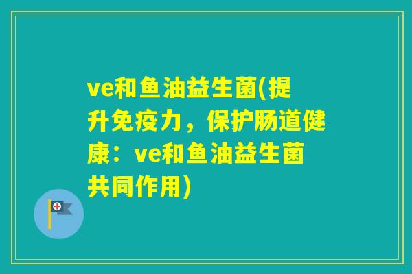 ve和鱼油益生菌(提升力，保护肠道健康：ve和鱼油益生菌共同作用)