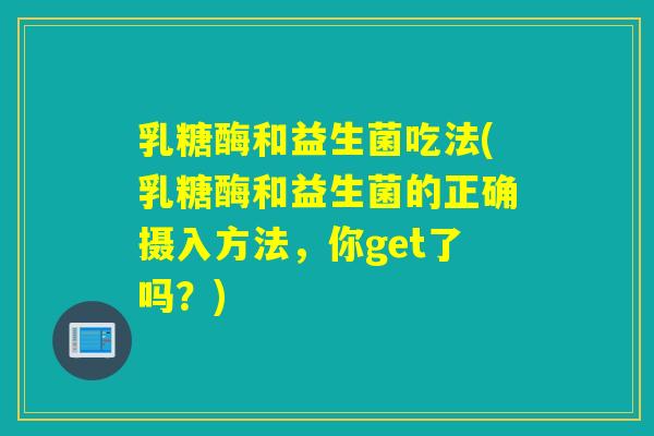 乳糖酶和益生菌吃法(乳糖酶和益生菌的正确摄入方法，你get了吗？)