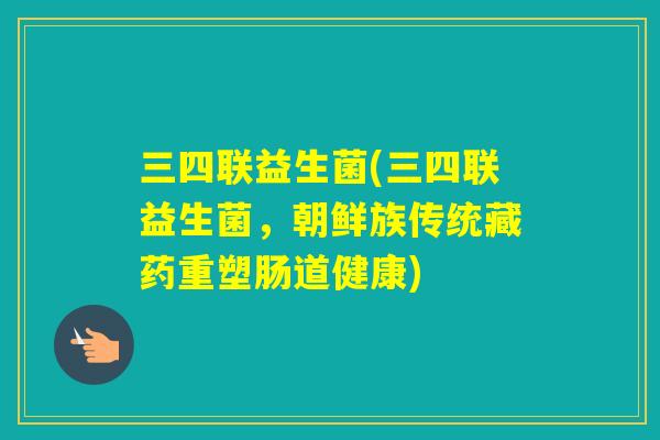 三四联益生菌(三四联益生菌，朝鲜族传统藏药重塑肠道健康)