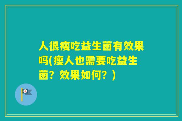 人很瘦吃益生菌有效果吗(瘦人也需要吃益生菌？效果如何？)