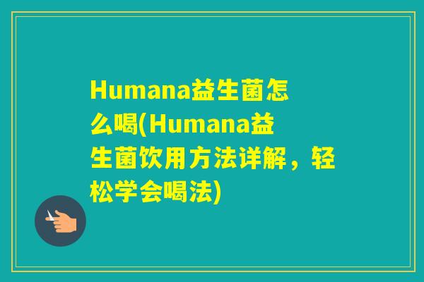 Humana益生菌怎么喝(Humana益生菌饮用方法详解，轻松学会喝法)