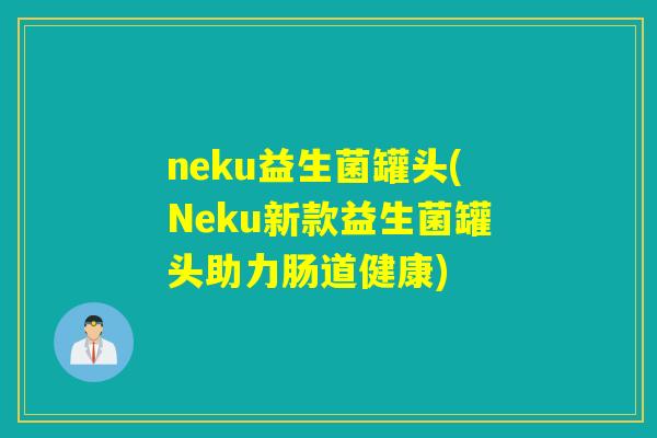 neku益生菌罐头(Neku新款益生菌罐头助力肠道健康) neku益生菌罐头(Neku新款益生菌罐头助力肠道健康)