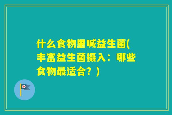 什么食物里喊益生菌(丰富益生菌摄入：哪些食物适合？)