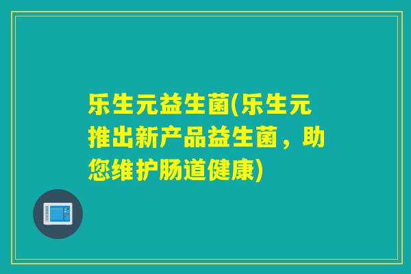 乐生元益生菌(乐生元推出新产品益生菌，助您维护肠道健康)