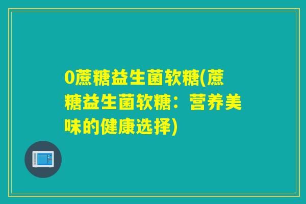 0蔗糖益生菌软糖(蔗糖益生菌软糖：营养美味的健康选择)