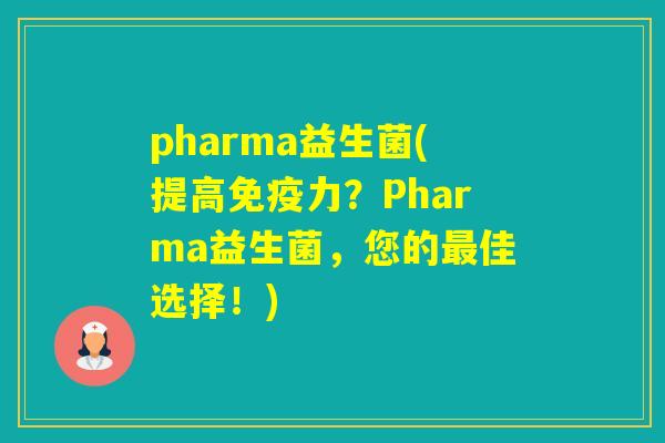 pharma益生菌(提高力?Pharma益生菌,您的佳选择!) pharma益生菌(提高力?Pharma益生菌,您的佳选择!)