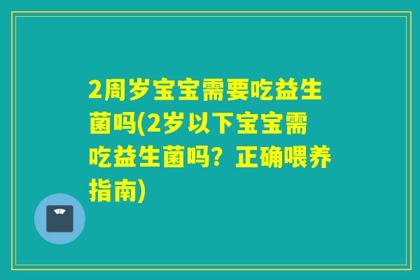 2周岁宝宝需要吃益生菌吗(2岁以下宝宝需吃益生菌吗?正确喂养指南) 2周岁宝宝需要吃益生菌吗(2岁以下宝宝需吃益生菌吗?正确喂养指南)
