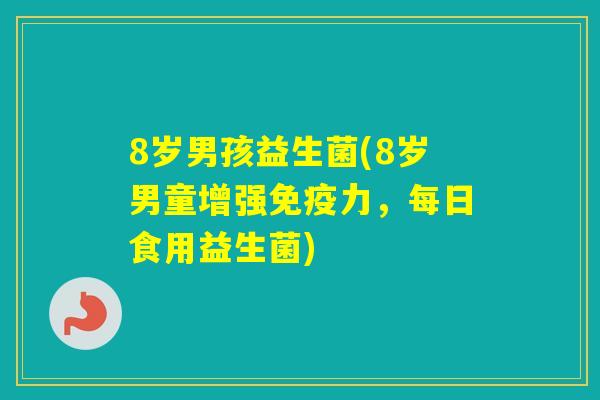 8岁男孩益生菌(8岁男童增强力，每日食用益生菌)