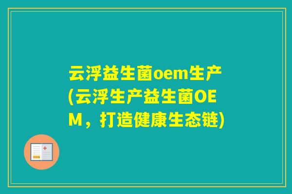 云浮益生菌oem生产(云浮生产益生菌OEM,打造健康生态链) 云浮益生菌oem生产(云浮生产益生菌OEM,打造健康生态链)