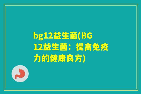 bg12益生菌(BG12益生菌:提高力的健康良方) bg12益生菌(BG12益生菌:提高力的健康良方)