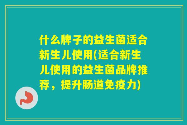 什么牌子的益生菌适合新生儿使用(适合新生儿使用的益生菌品牌推荐,提升肠道力) 什么牌子的益生菌适合新生儿使用(适合新生儿使用的益生菌品牌推荐,提升肠道力)