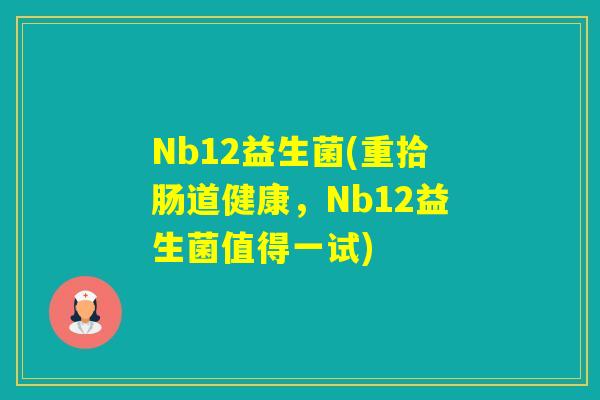 Nb12益生菌(重拾肠道健康，Nb12益生菌值得一试)