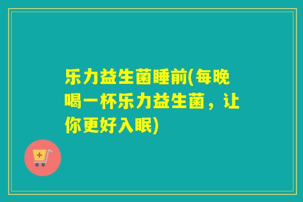 乐力益生菌睡前(每晚喝一杯乐力益生菌,让你更好入眠) 乐力益生菌睡前(每晚喝一杯乐力益生菌,让你更好入眠)