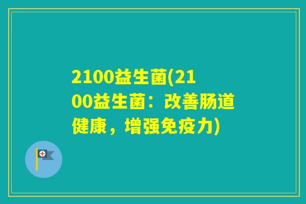2100益生菌(2100益生菌:改善肠道健康,增强力) 2100益生菌(2100益生菌:改善肠道健康,增强力)
