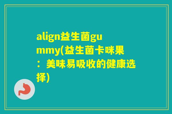 align益生菌gummy(益生菌卡咪果:美味易吸收的健康选择) align益生菌gummy(益生菌卡咪果:美味易吸收的健康选择)