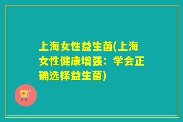 上海女性益生菌(上海女性健康增强:学会正确选择益生菌) 上海女性益生菌(上海女性健康增强:学会正确选择益生菌)