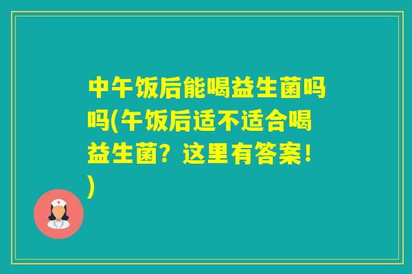 中午饭后能喝益生菌吗吗(午饭后适不适合喝益生菌？这里有答案！)