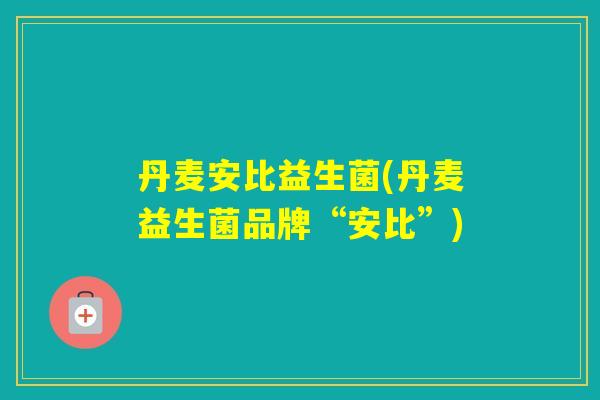 丹麦安比益生菌(丹麦益生菌品牌“安比”)