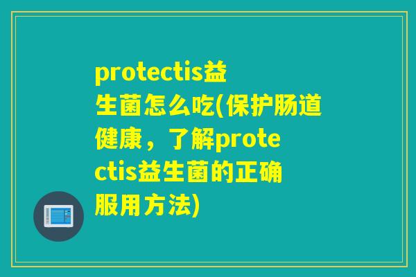 protectis益生菌怎么吃(保护肠道健康,了解protectis益生菌的正确服用方法) protectis益生菌怎么吃(保护肠道健康,了解protectis益生菌的正确服用方法)