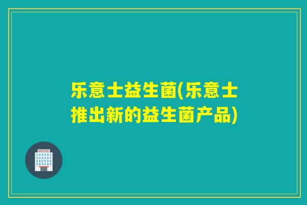 乐意士益生菌(乐意士推出新的益生菌产品) 乐意士益生菌(乐意士推出新的益生菌产品)