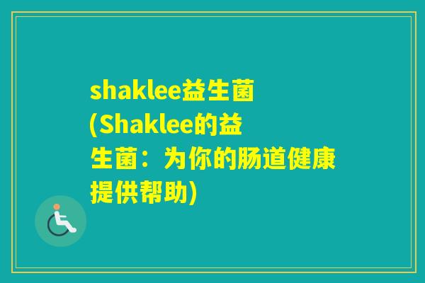 shaklee益生菌(Shaklee的益生菌:为你的肠道健康提供帮助) shaklee益生菌(Shaklee的益生菌:为你的肠道健康提供帮助)