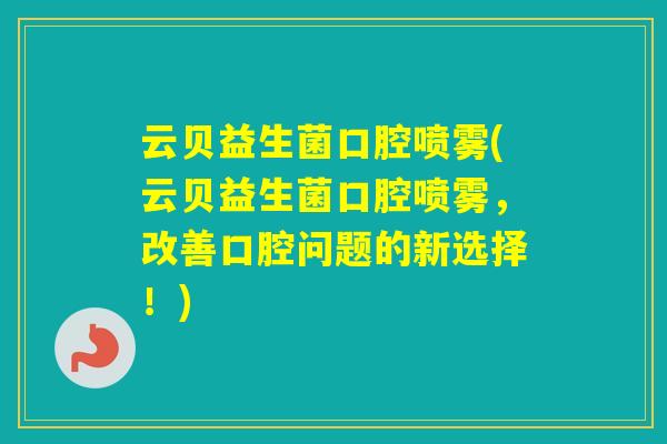 云贝益生菌口腔喷雾(云贝益生菌口腔喷雾,改善口腔问题的新选择!) 云贝益生菌口腔喷雾(云贝益生菌口腔喷雾,改善口腔问题的新选择!)