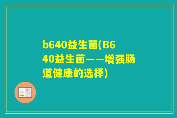b640益生菌(B640益生菌——增强肠道健康的选择) b640益生菌(B640益生菌——增强肠道健康的选择)