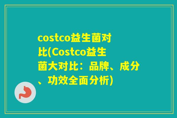 costco益生菌对比(Costco益生菌大对比:品牌、成分、功效全面分析) costco益生菌对比(Costco益生菌大对比:品牌、成分、功效全面分析)