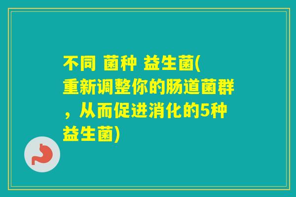 不同 菌种 益生菌(重新调整你的肠道菌群,从而促进消化的5种益生菌) 不同 菌种 益生菌(重新调整你的肠道菌群,从而促进消化的5种益生菌)