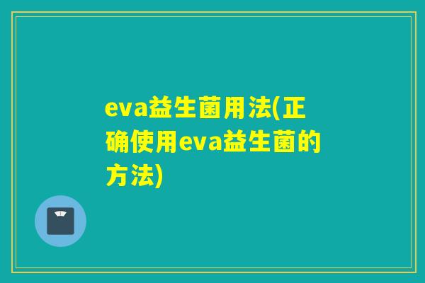 eva益生菌用法(正确使用eva益生菌的方法)