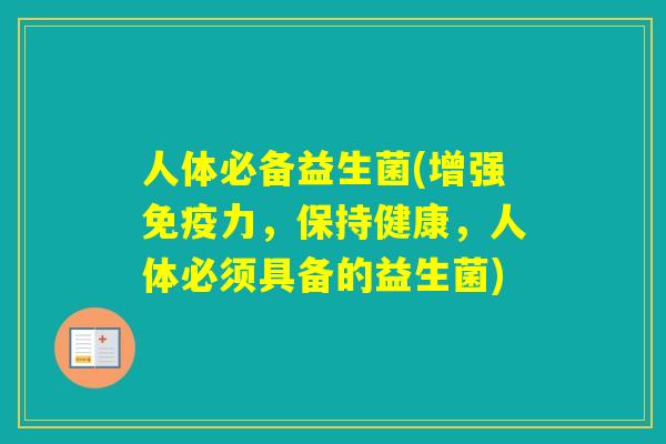 人体必备益生菌(增强力,保持健康,人体必须具备的益生菌) 人体必备益生菌(增强力,保持健康,人体必须具备的益生菌)