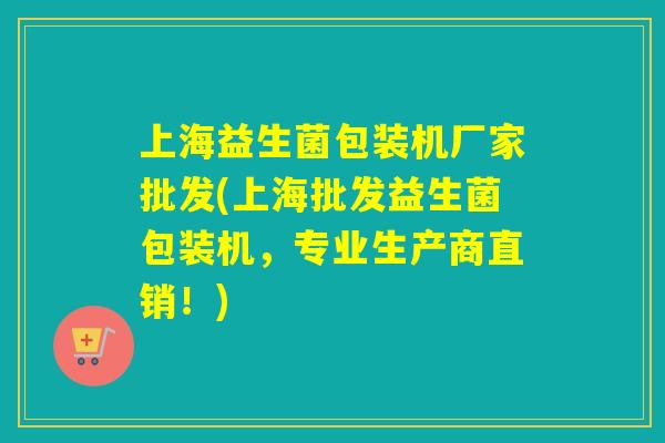 上海益生菌包装机厂家批发(上海批发益生菌包装机,专业生产商直销!) 上海益生菌包装机厂家批发(上海批发益生菌包装机,专业生产商直销!)
