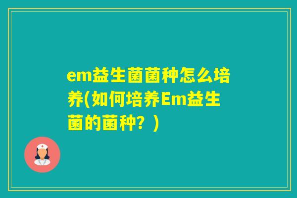 em益生菌菌种怎么培养(如何培养Em益生菌的菌种？)