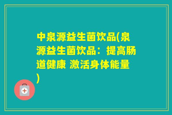 中泉源益生菌饮品(泉源益生菌饮品:提高肠道健康 激活身体能量) 中泉源益生菌饮品(泉源益生菌饮品:提高肠道健康 激活身体能量)