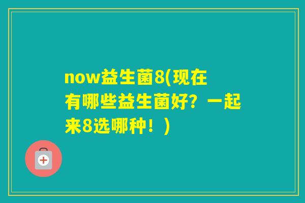now益生菌8(现在有哪些益生菌好？一起来8选哪种！)