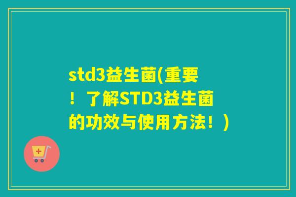 std3益生菌(重要!了解STD3益生菌的功效与使用方法!) std3益生菌(重要!了解STD3益生菌的功效与使用方法!)