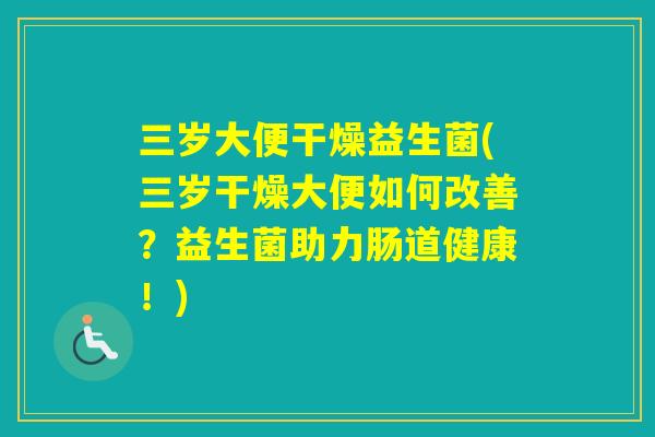 三岁大便干燥益生菌(三岁干燥大便如何改善?益生菌助力肠道健康!) 三岁大便干燥益生菌(三岁干燥大便如何改善?益生菌助力肠道健康!)