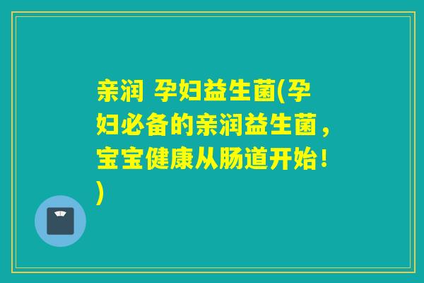 亲润 孕妇益生菌(孕妇必备的亲润益生菌，宝宝健康从肠道开始！)