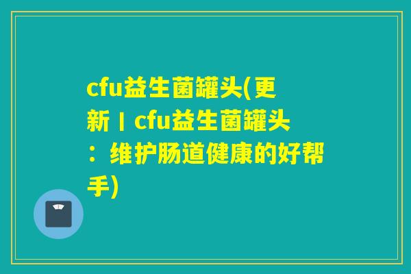 cfu益生菌罐头(更新丨cfu益生菌罐头:维护肠道健康的好帮手) cfu益生菌罐头(更新丨cfu益生菌罐头:维护肠道健康的好帮手)