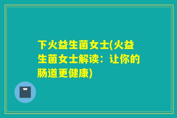 下火益生菌女士(火益生菌女士解读:让你的肠道更健康) 下火益生菌女士(火益生菌女士解读:让你的肠道更健康)
