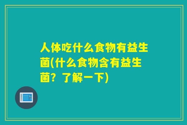 人体吃什么食物有益生菌(什么食物含有益生菌?了解一下) 人体吃什么食物有益生菌(什么食物含有益生菌?了解一下)