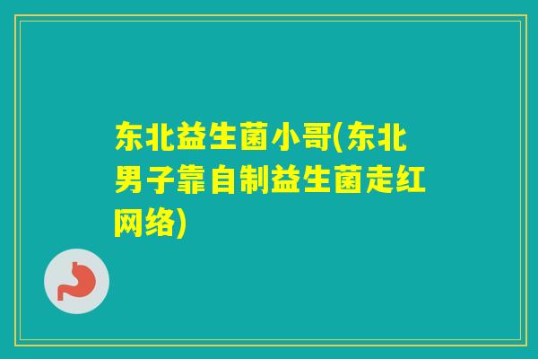 东北益生菌小哥(东北男子靠自制益生菌走红网络) 东北益生菌小哥(东北男子靠自制益生菌走红网络)