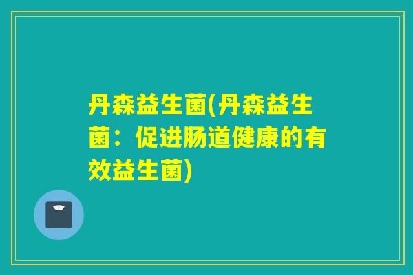丹森益生菌(丹森益生菌:促进肠道健康的有效益生菌) 丹森益生菌(丹森益生菌:促进肠道健康的有效益生菌)