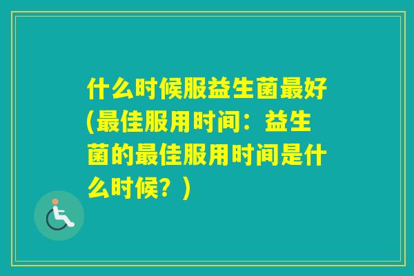 什么时候服益生菌好(佳服用时间:益生菌的佳服用时间是什么时候?) 什么时候服益生菌好(佳服用时间:益生菌的佳服用时间是什么时候?)